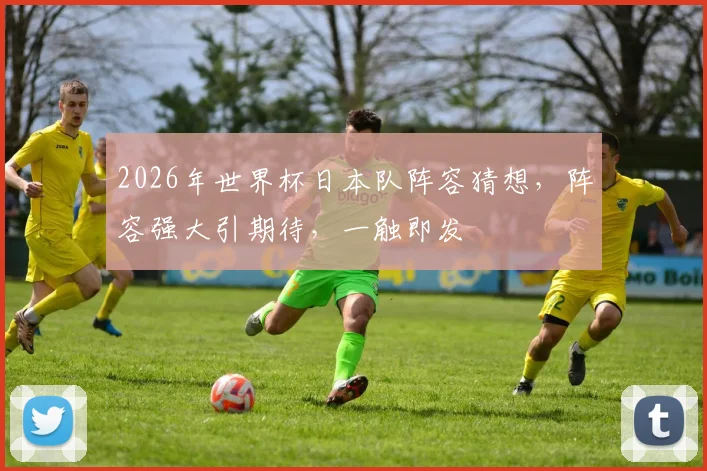 2026年世界杯日本队阵容猜想，阵容强大引期待，一触即发