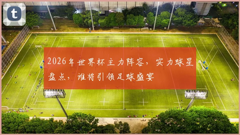 2026年世界杯主力阵容，实力球星盘点，谁将引领足球盛宴