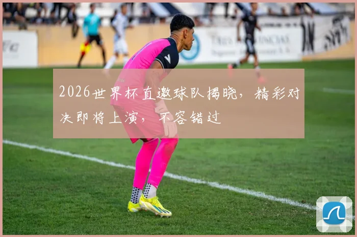 2026世界杯直邀球队揭晓，精彩对决即将上演，不容错过