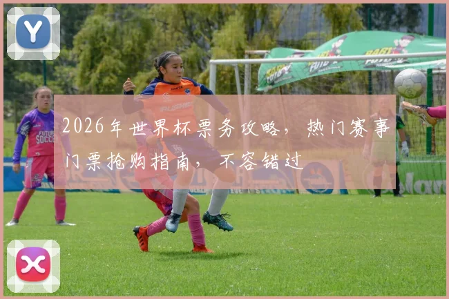 2026年世界杯票务攻略，热门赛事门票抢购指南，不容错过